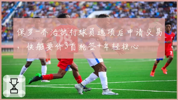 保罗-乔治执行球员选项后申请交易，快船要价3首轮签+年轻核心