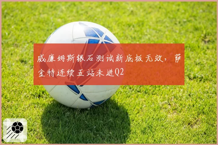 威廉姆斯银石测试新底板无效，萨金特连续五站未进Q2