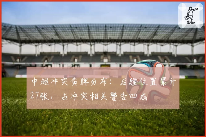 中超冲突黄牌分布：后腰位置累计27张，占冲突相关警告四成