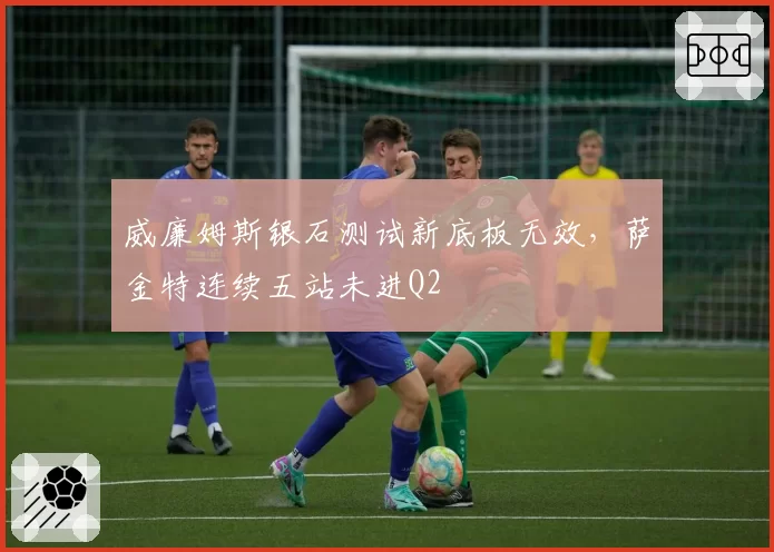 威廉姆斯银石测试新底板无效，萨金特连续五站未进Q2