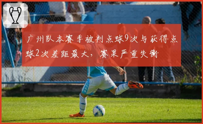 广州队本赛季被判点球9次与获得点球2次差距最大，赛果严重失衡