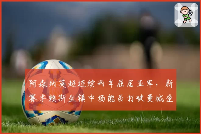 阿森纳英超连续两年屈居亚军，新赛季赖斯坐镇中场能否打破曼城垄断？