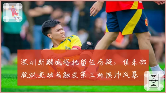深圳新鹏城塔托留任存疑，俱乐部股权变动或触发第三轮换帅风暴
