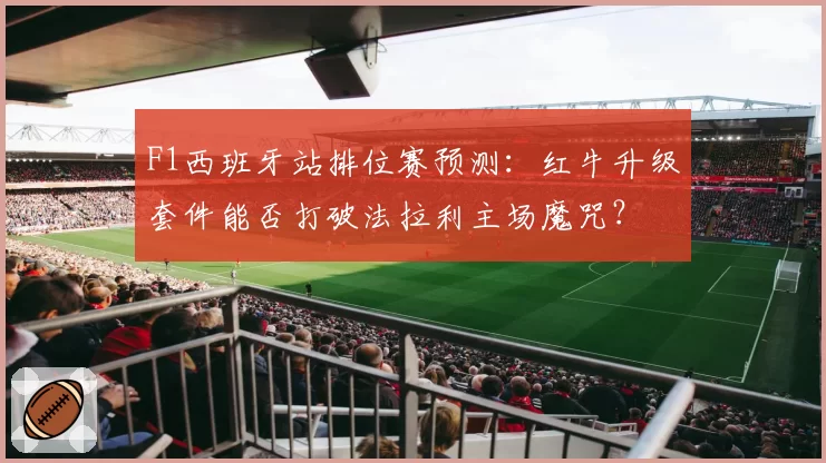 F1西班牙站排位赛预测:红牛升级套件能否打破法拉利主场魔咒?