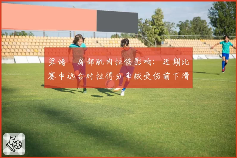 梁靖崑肩部肌肉拉伤影响：近期比赛中远台对拉得分率较受伤前下滑18%