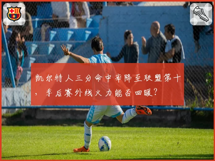 凯尔特人三分命中率降至联盟第十，季后赛外线火力能否回暖？