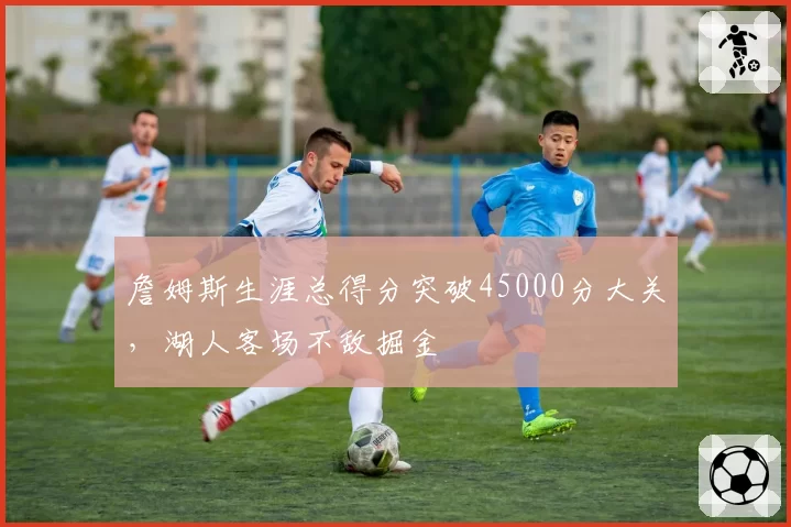 詹姆斯生涯总得分突破45000分大关，湖人客场不敌掘金
