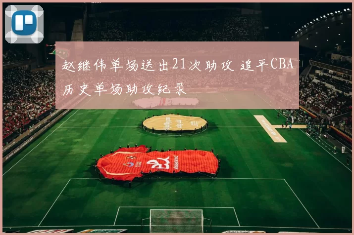 赵继伟单场送出21次助攻 追平CBA历史单场助攻纪录