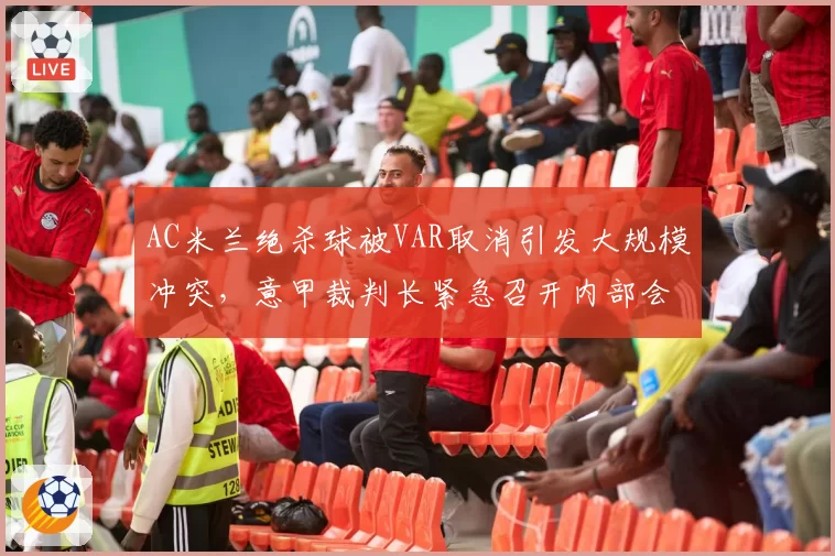 AC米兰绝杀球被VAR取消引发大规模冲突,意甲裁判长紧急召开内部会议