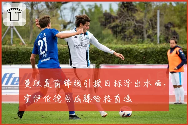 曼联夏窗锋线引援目标浮出水面，霍伊伦德或成滕哈格首选