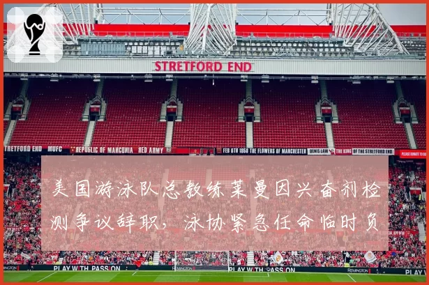 美国游泳队总教练莱曼因兴奋剂检测争议辞职，泳协紧急任命临时负责人