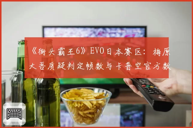 《街头霸王6》EVO日本赛区：梅原大吾质疑判定帧数与卡普空官方数据对比报告