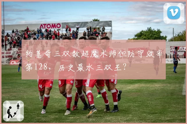 约基奇三双数超魔术师但防守效率第128，历史最水三双王？