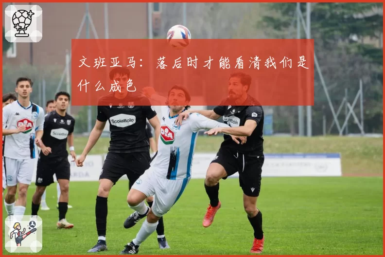 文班亚马:落后时才能看清我们是什么成色