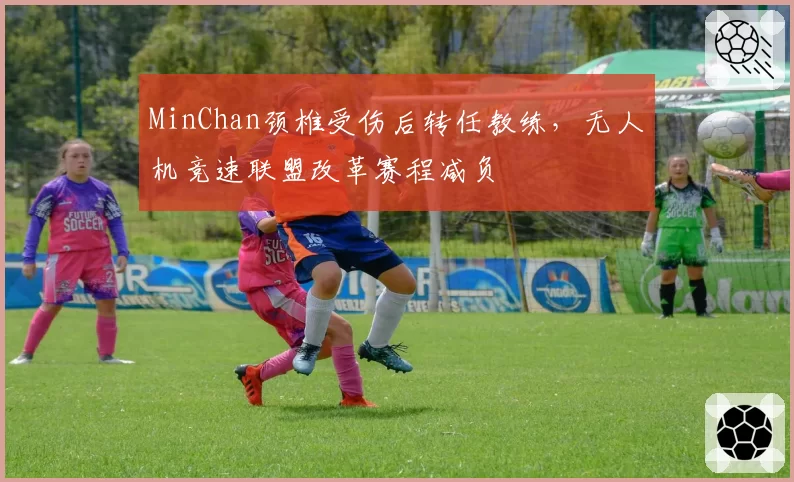 MinChan颈椎受伤后转任教练，无人机竞速联盟改革赛程减负