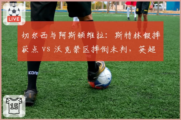 切尔西与阿斯顿维拉：斯特林假摔获点 vs 沃克禁区摔倒未判，英超判罚成谜