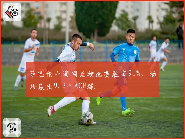 萨巴伦卡澳网后硬地赛胜率91%，场均轰出9.3个ACE球