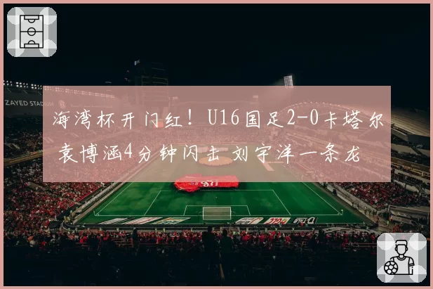 海湾杯开门红！U16国足2-0卡塔尔 袁博涵4分钟闪击 刘宇洋一条龙