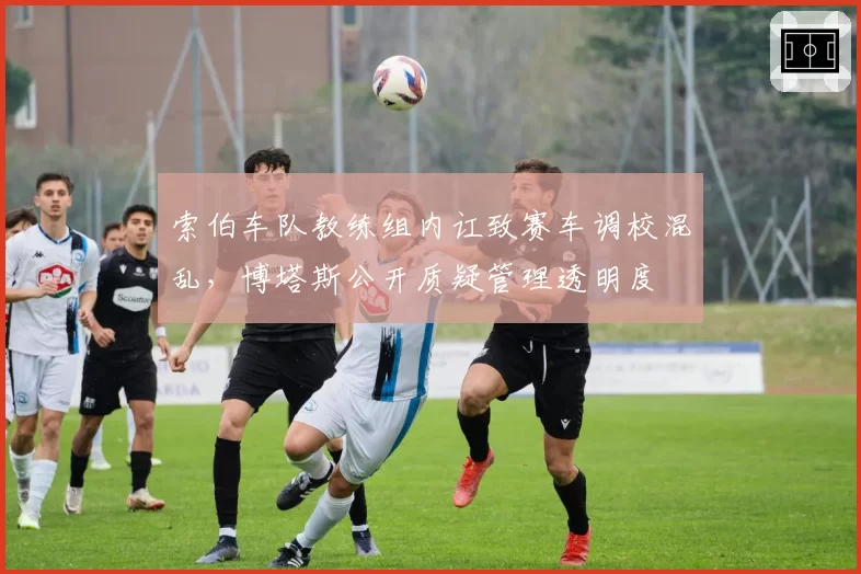 索伯车队教练组内讧致赛车调校混乱，博塔斯公开质疑管理透明度