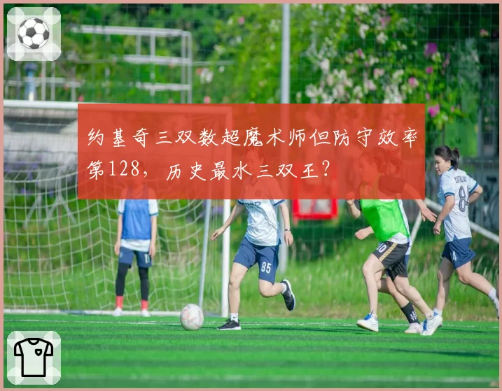 约基奇三双数超魔术师但防守效率第128，历史最水三双王？