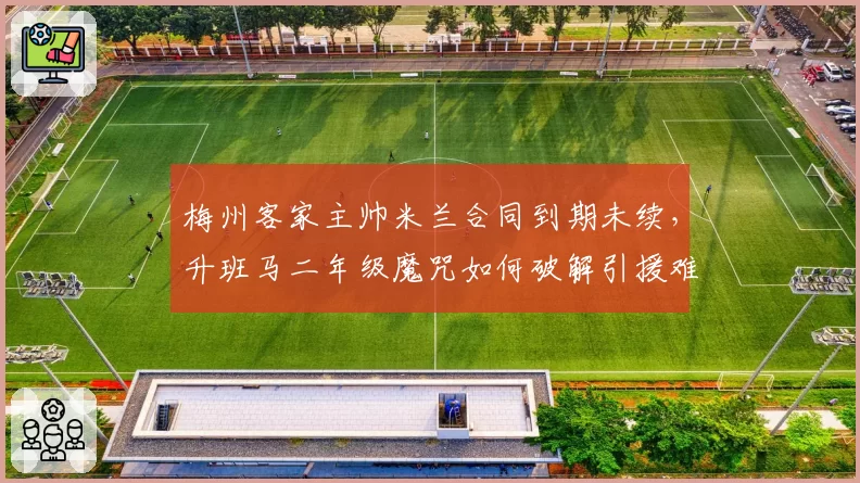 梅州客家主帅米兰合同到期未续，升班马二年级魔咒如何破解引援难题