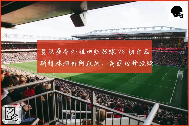 曼联桑乔外租回归涨球 vs 切尔西斯特林租借阿森纳，高薪边锋救赎路线对比
