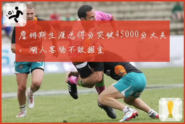 詹姆斯生涯总得分突破45000分大关，湖人客场不敌掘金