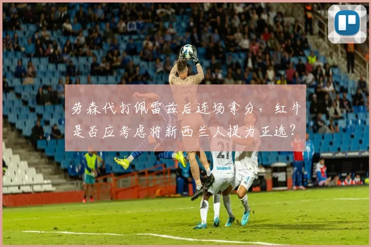 劳森代打佩雷兹后连场拿分,红牛是否应考虑将新西兰人提为正选?