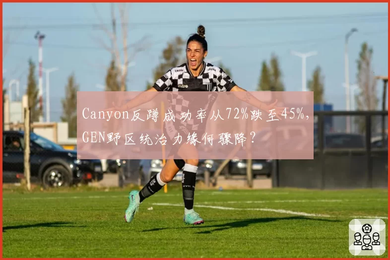 Canyon反蹲成功率从72%跌至45%,GEN野区统治力缘何骤降?