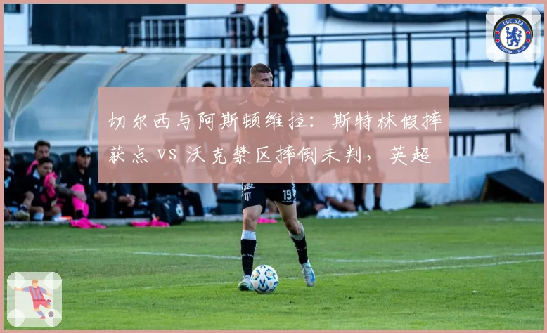 切尔西与阿斯顿维拉：斯特林假摔获点 vs 沃克禁区摔倒未判，英超判罚成谜