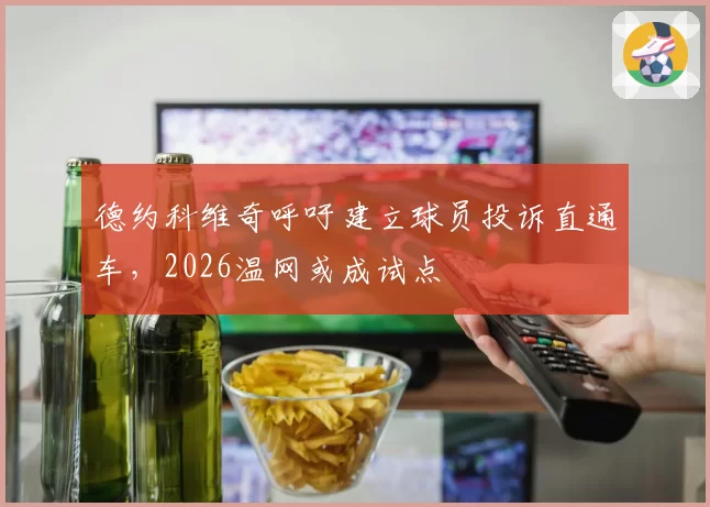 德约科维奇呼吁建立球员投诉直通车,2026温网或成试点