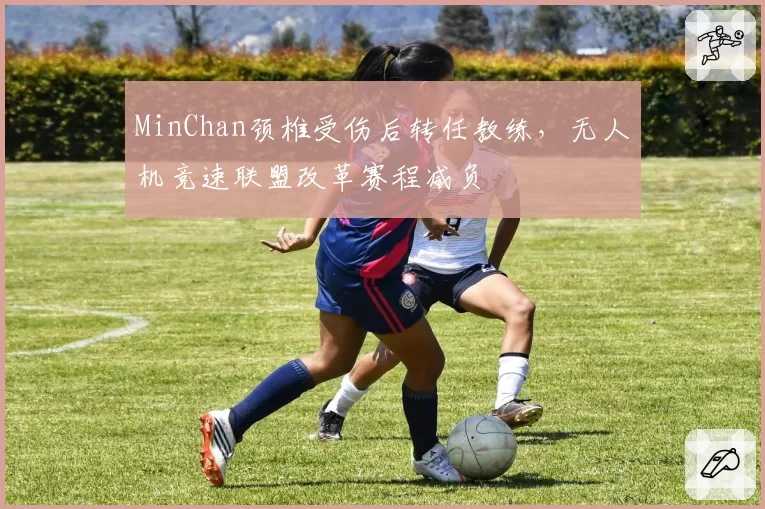 MinChan颈椎受伤后转任教练，无人机竞速联盟改革赛程减负