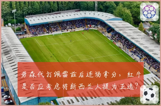 劳森代打佩雷兹后连场拿分,红牛是否应考虑将新西兰人提为正选?
