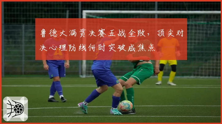 鲁德大满贯决赛五战全败，顶尖对决心理防线何时突破成焦点