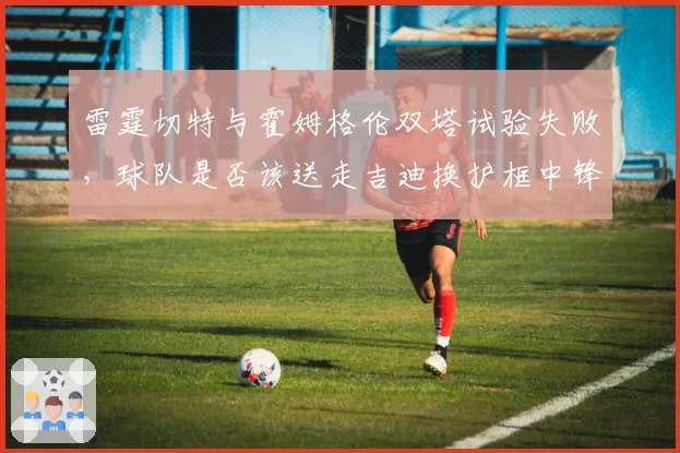雷霆切特与霍姆格伦双塔试验失败，球队是否该送走吉迪换护框中锋？