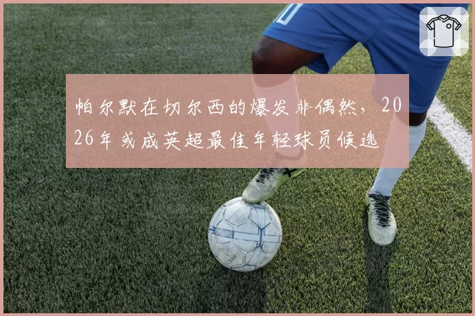 帕尔默在切尔西的爆发非偶然，2026年或成英超最佳年轻球员候选