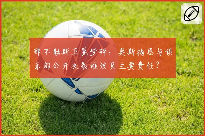 那不勒斯卫冕梦碎，奥斯梅恩与俱乐部公开决裂谁该负主要责任？