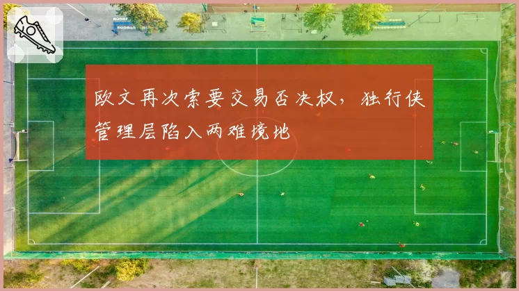 欧文再次索要交易否决权，独行侠管理层陷入两难境地