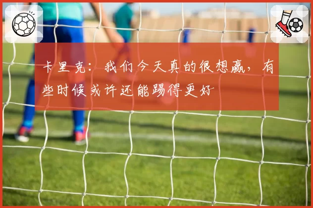 卡里克:我们今天真的很想赢,有些时候或许还能踢得更好
