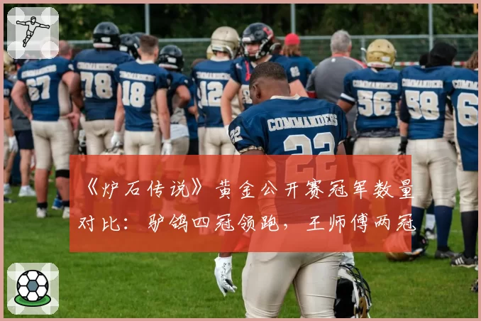 《炉石传说》黄金公开赛冠军数量对比：驴鸽四冠领跑，王师傅两冠紧随