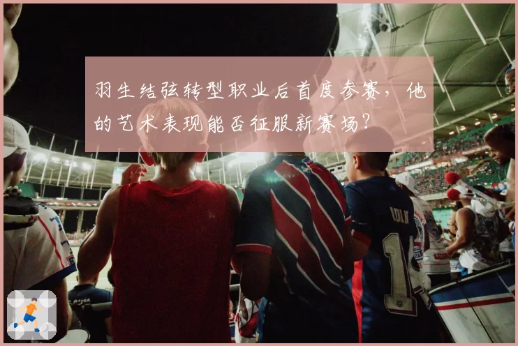 羽生结弦转型职业后首度参赛，他的艺术表现能否征服新赛场？