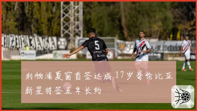 利物浦夏窗首签达成 17岁哥伦比亚新星将签五年长约