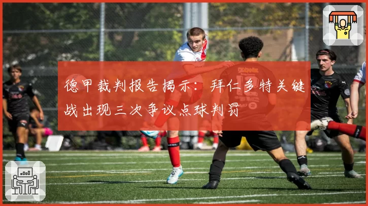 德甲裁判报告揭示：拜仁多特关键战出现三次争议点球判罚