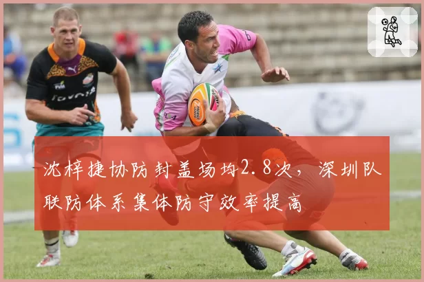 沈梓捷协防封盖场均2.8次，深圳队联防体系集体防守效率提高