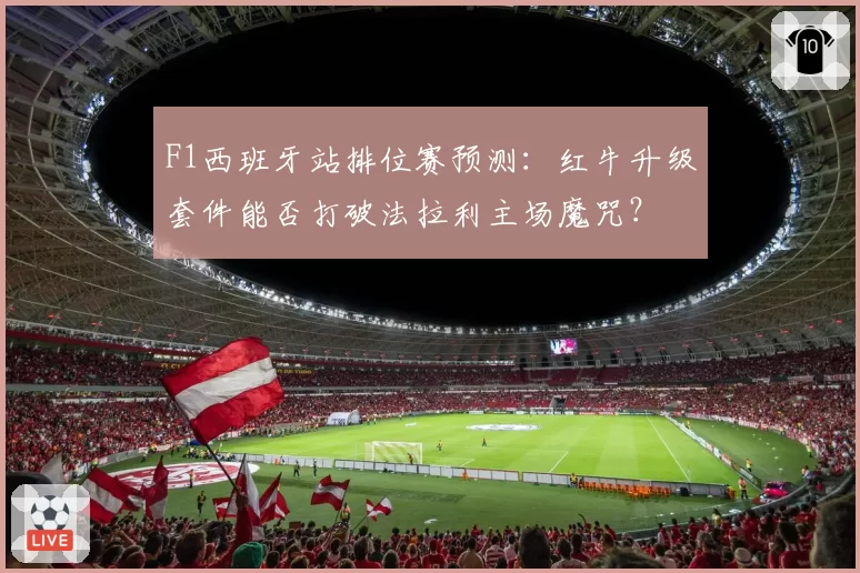 F1西班牙站排位赛预测：红牛升级套件能否打破法拉利主场魔咒？