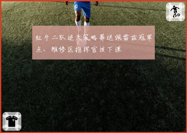 红牛二队逆天策略葬送佩雷兹冠军点,维修区指挥官该下课