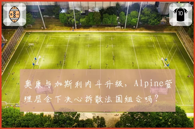 奥康与加斯利内斗升级，Alpine管理层会下决心拆散法国组合吗？