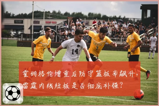 霍姆格伦增重后防守篮板率飙升，雷霆内线短板是否彻底补强？