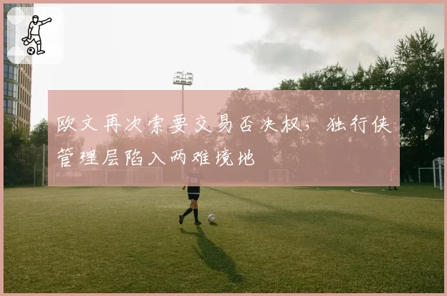 欧文再次索要交易否决权，独行侠管理层陷入两难境地