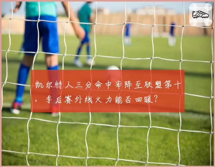 凯尔特人三分命中率降至联盟第十，季后赛外线火力能否回暖？